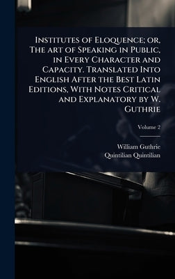Institutes of Eloquence; or, The art of Speaking in Public, in Every Character and Capacity. Translated Into English After the Best Latin Editions, Wi by Guthrie, William