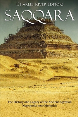 Saqqara: The History and Legacy of the Ancient Egyptian Necropolis near Memphis by Charles River