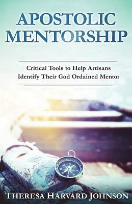 Apostolic Mentorship: Critical Tools to Help Artisans Identify Their God Ordained Mentor by Harvard Johnson, Theresa