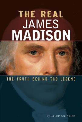 The Real James Madison: The Truth Behind the Legend by Smith-Llera, Danielle