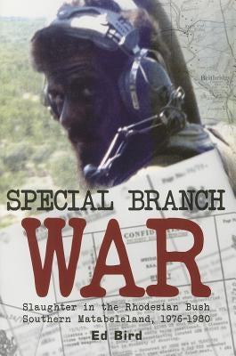 Special Branch War: Slaughter in the Rhodesian Bush. Southern Matabeleland, 1976-1980 by Bird, Ed