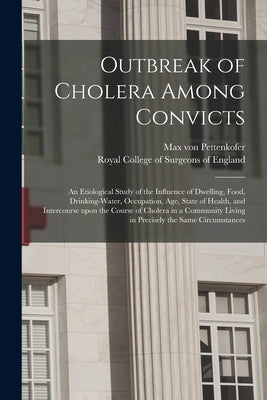 Outbreak of Cholera Among Convicts: an Etiological Study of the Influence of Dwelling, Food, Drinking-water, Occupation, Age, State of Health, and Int by Pettenkofer, Max Von 1818-1901