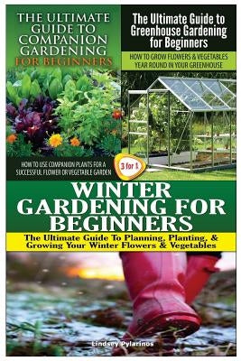 The Ultimate Guide to Companion Gardening for Beginners & the Ultimate Guide to Greenhouse Gardening for Beginners & Winter Gardening for Beginners by Pylarinos, Lindsey