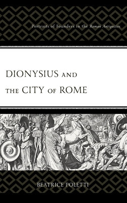 Dionysius and the City of Rome: Portraits of Founders in the Roman Antiquities by Poletti, Beatrice