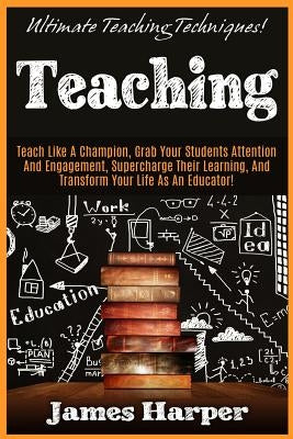 Teaching: Ultimate Teaching Techniques! Teach Like A Champion, Grab Your Students Attention And Engagement, Supercharge Their Le by Harper, James
