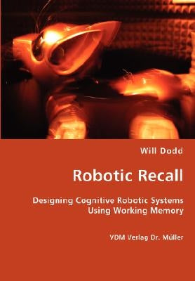 Robotic Recall - Designing Cognitive Robotic Systems Using Working Memory by Dodd, Will