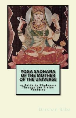 Yoga Sadhana of the Mother of the Universe: -a Guide to Wholeness Through the Divine Feminine by Baba, Darshan