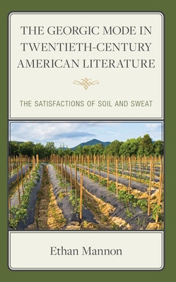 The Georgic Mode in Twentieth-Century American Literature: The Satisfactions of Soil and Sweat by Mannon, Ethan
