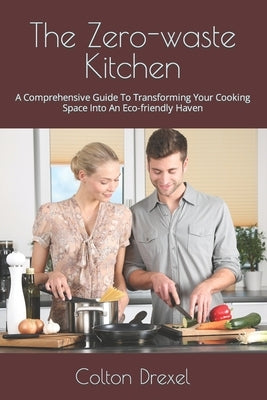 The Zero-waste Kitchen: A Comprehensive Guide To Transforming Your Cooking Space Into An Eco-friendly Haven by Drexel, Colton
