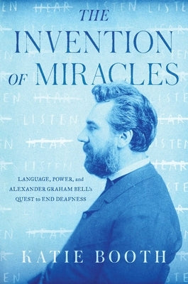 The Invention of Miracles: Language, Power, and Alexander Graham Bell's Quest to End Deafness by Booth, Katie