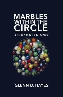 Marbles Within The Circle: A Short Story Collection by Hayes, Glenn D.