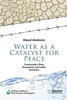 Water as a Catalyst for Peace: Transboundary Water Management and Conflict Resolution by Abukhater, Ahmed