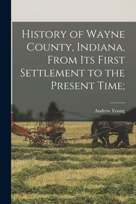 History of Wayne County, Indiana, From its First Settlement to the Present Time; by Young, Andrew