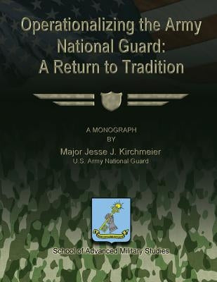 Operationalizing the Army National Guard: A Return to Tradition by Studies, School Of Advanced Military
