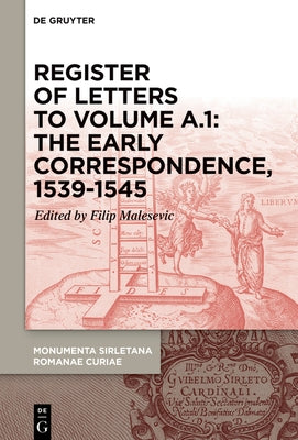 Register of Letters to Volume A.1: The Early Correspondence, 1539-1545, with References to Sirleto's First Curial Works for Cardinal Marcello Cervini by Malesevic, Filip