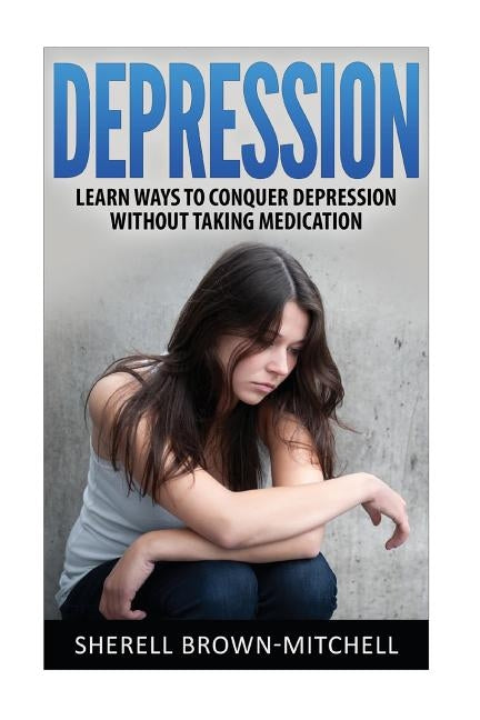 Depression: Learn Ways To Conquer Depression Without Taking Medication by Brown-Mitchell, Sherell
