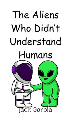 The Aliens Who Didn't Understand Humans by Garcia, Jack