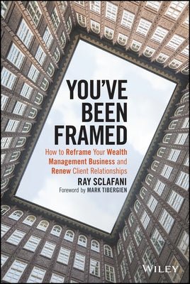 You've Been Framed: How to Reframe Your Wealth Management Business and Renew Client Relationships by Sclafani, Ray