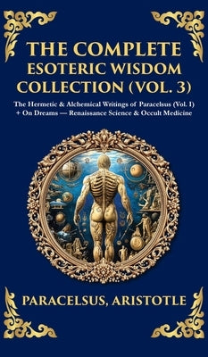 The Complete Esoteric Wisdom Collection (Vol. 3): The Hermetic & Alchemical Writings of Paracelsus + On Dreams - Renaissance Science & Occult Medicine by Paracelsus