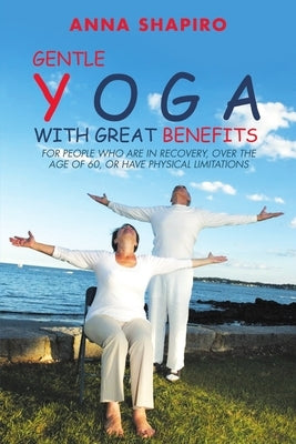Gentle Yoga With Great Benefits: For people who are in recovery, over the age of 60, or have physical limitations by Shapiro, Anna