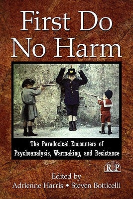 First Do No Harm: The Paradoxical Encounters of Psychoanalysis, Warmaking, and Resistance by Harris, Adrienne