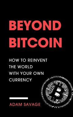 Beyond Bitcoin: How to Reinvent the World with Your Own Currency by Savage, Adam