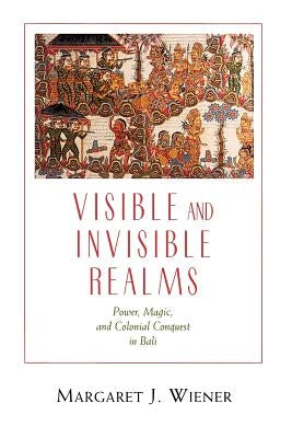 Visible and Invisible Realms: Power, Magic, and Colonial Conquest in Bali by Wiener, Margaret J.