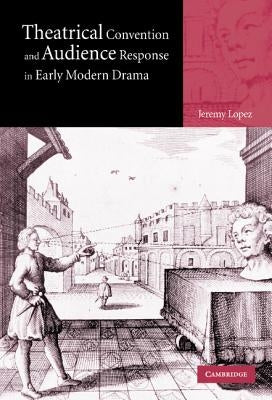 Theatrical Convention and Audience Response in Early Modern Drama by Lopez, Jeremy