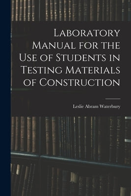 Laboratory Manual for the Use of Students in Testing Materials of Construction by Waterbury, Leslie Abram