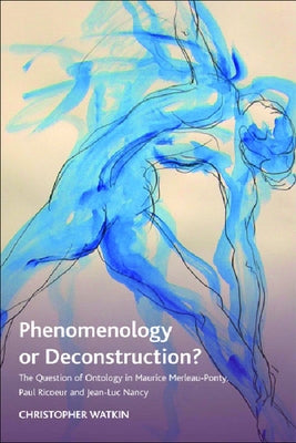 Phenomenology or Deconstruction?: The Question of Ontology in Maurice Merleau-Ponty, Paul Ricoeur and Jean-Luc Nancy by Watkin, Christopher