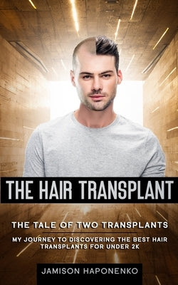 The Hair Transplant: The Tale Of Two Transplants my journey to discovering the best transplants for under 2k by Haponenko, Jamison