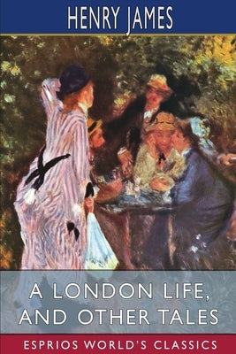 A London Life, and Other Tales (Esprios Classics) by James, Henry