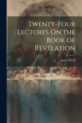 Twenty-Four Lectures On the Book of Revelation by Wells, James