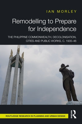 Remodelling to Prepare for Independence: The Philippine Commonwealth, Decolonisation, Cities and Public Works, c. 1935-46 by Morley, Ian