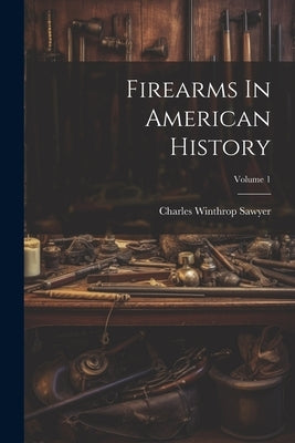 Firearms In American History; Volume 1 by Sawyer, Charles Winthrop