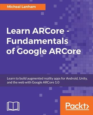 Learn ARCore - Fundamentals of Google ARCore by Lanham, Micheal