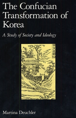The Confucian Transformation of Korea: A Study of Society and Ideology by Deuchler, Martina