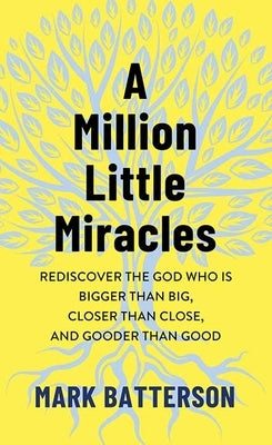 A Million Little Miracles: Rediscover the God Who Is Bigger Than Big, Closer Than Close, and Gooder Than Good by Batterson, Mark