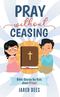 Pray without Ceasing: Bible Stories for Kids about Prayer by Dees, Jared