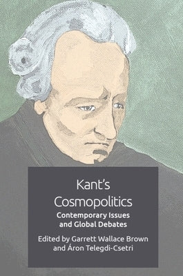 Kant's Cosmopolitics: Contemporary Issues and Global Debates by Brown, Garrett Wallace