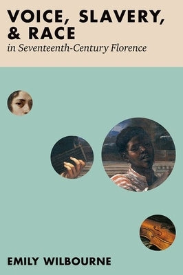 Voice, Slavery, and Race in Seventeenth-Century Florence by Wilbourne, Emily