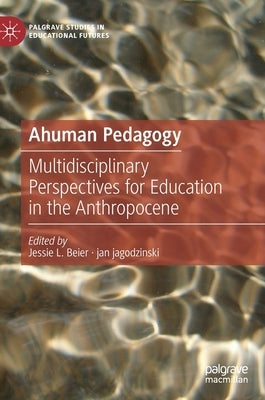 Ahuman Pedagogy: Multidisciplinary Perspectives for Education in the Anthropocene by Beier, Jessie L.