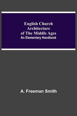 English Church Architecture Of The Middle Ages: An Elementary Handbook by Freeman Smith, A.