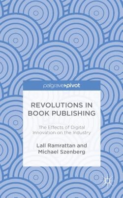 Revolutions in Book Publishing: The Effects of Digital Innovation on the Industry by Ramrattan, Lall