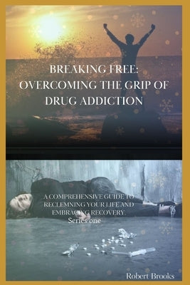 Breaking Free: OVERCOMING THE GRIP OF DRUG ADDICTION: ''A Comprehensive Guide to Reclaiming Your Life and Embracing Recovery" by Brooks, Robert