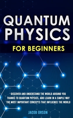Quantum Physics for Beginners: Discover and Understand the World Around You Thanks to Quantum Physics, And Learn in a Simple Way the Most Important C by Orson, Jacob