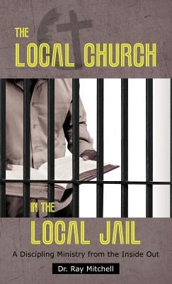 The Local Church in the Local Jail: A Discipling Ministry from the Inside Out by Mitchell, Ray