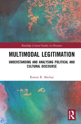 Multimodal Legitimation: Understanding and Analysing Political and Cultural Discourse by MacKay, Rowan R.