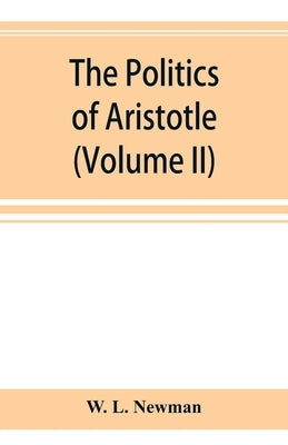 The politics of Aristotle; With an introduction, two prefatory essays and notes critical and explanatory (Volume II) by L. Newman, W.