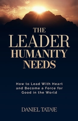 The Leader Humanity Needs: How to Lead With Heart and Become a Force for Good in the World by Tataje, Daniel